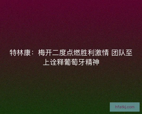 特林康：梅开二度点燃胜利激情 团队至上诠释葡萄牙精神