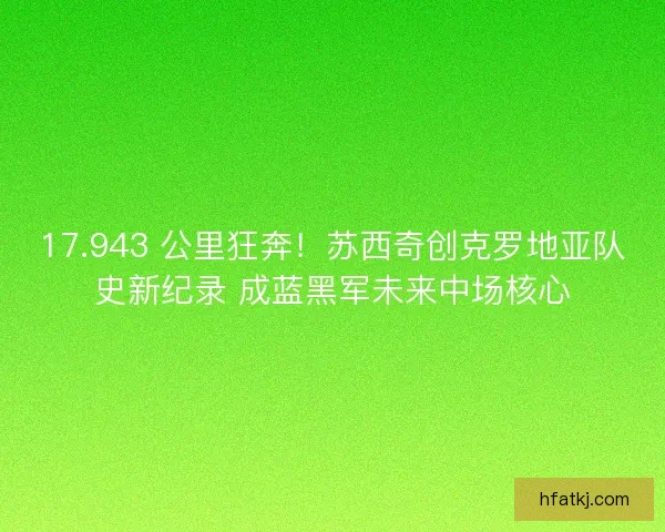 17.943 公里狂奔！苏西奇创克罗地亚队史新纪录 成蓝黑军未来中场核心