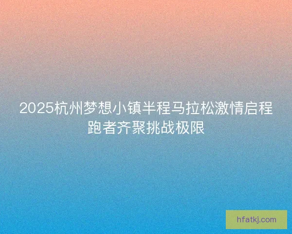 2025杭州梦想小镇半程马拉松激情启程跑者齐聚挑战极限