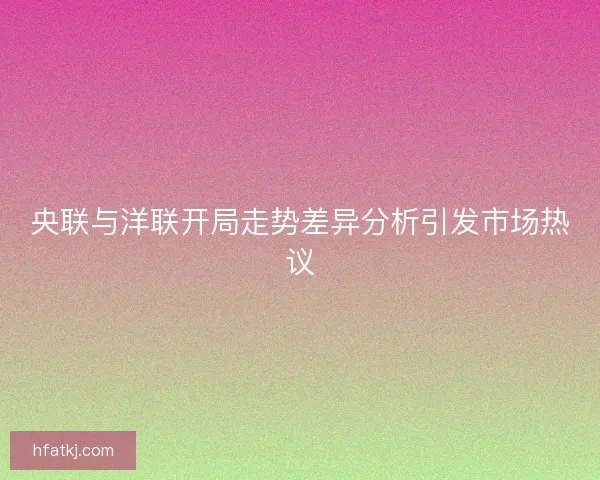 央联与洋联开局走势差异分析引发市场热议